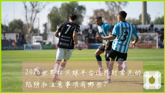 2026世界杯买球平台选择时常见的陷阱和注意事项有哪些？