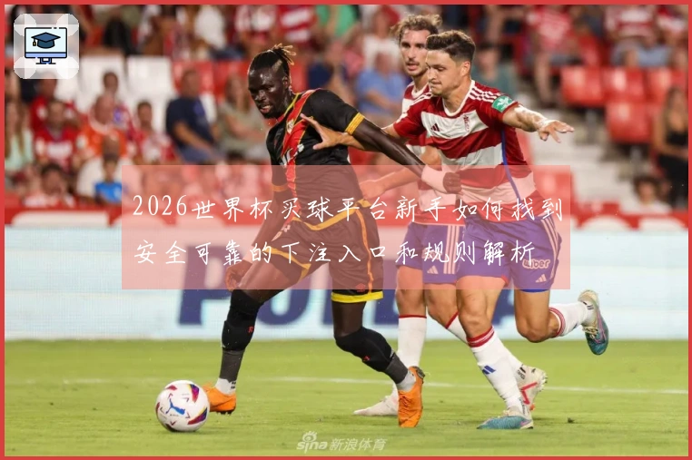 2026世界杯买球平台新手如何找到安全可靠的下注入口和规则解析