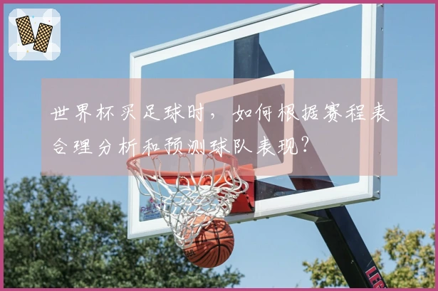 世界杯买足球时，如何根据赛程表合理分析和预测球队表现？