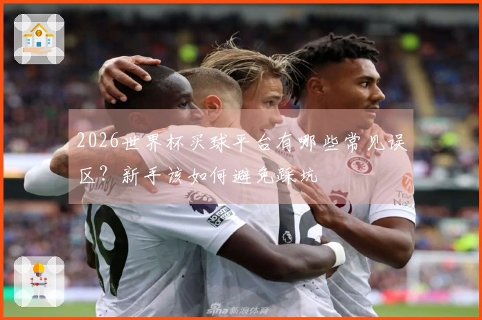 2026世界杯买球平台有哪些常见误区？新手该如何避免踩坑