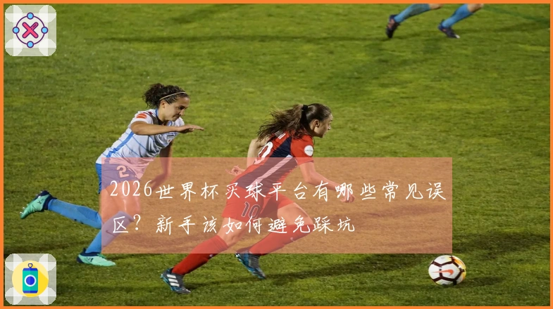 2026世界杯买球平台有哪些常见误区？新手该如何避免踩坑