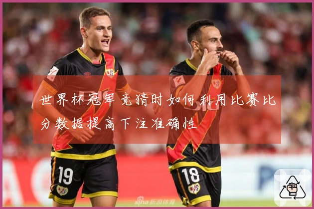 世界杯冠军竞猜时如何利用比赛比分数据提高下注准确性